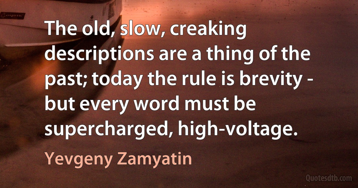 The old, slow, creaking descriptions are a thing of the past; today the rule is brevity - but every word must be supercharged, high-voltage. (Yevgeny Zamyatin)