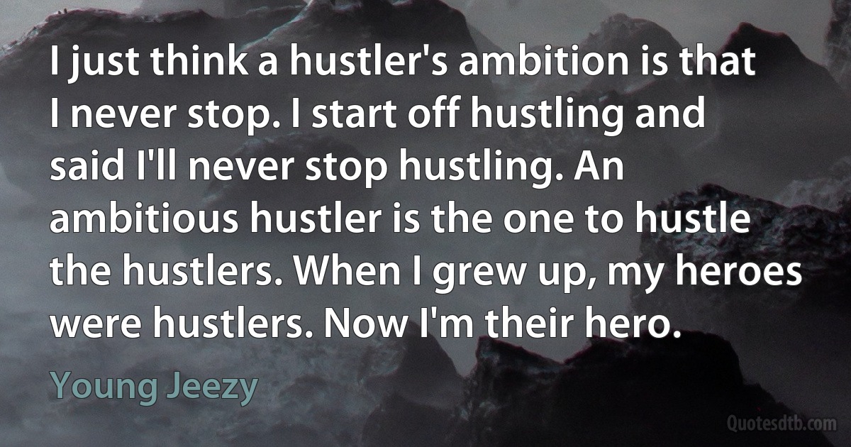 I just think a hustler's ambition is that I never stop. I start off hustling and said I'll never stop hustling. An ambitious hustler is the one to hustle the hustlers. When I grew up, my heroes were hustlers. Now I'm their hero. (Young Jeezy)