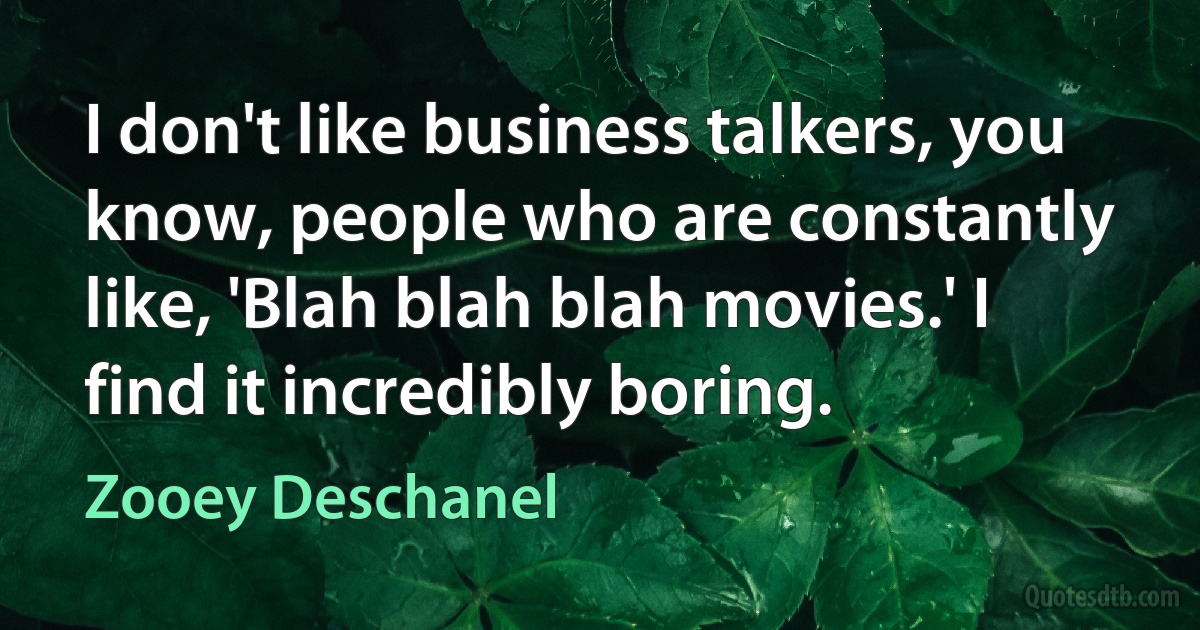 I don't like business talkers, you know, people who are constantly like, 'Blah blah blah movies.' I find it incredibly boring. (Zooey Deschanel)