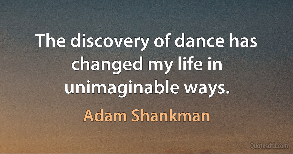 The discovery of dance has changed my life in unimaginable ways. (Adam Shankman)