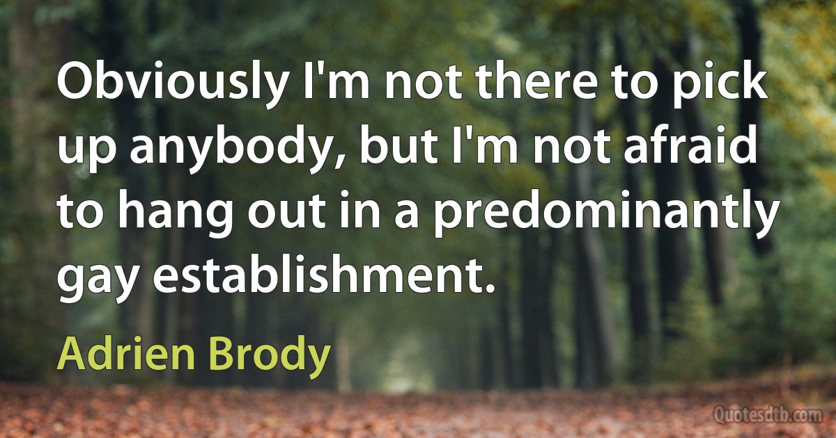 Obviously I'm not there to pick up anybody, but I'm not afraid to hang out in a predominantly gay establishment. (Adrien Brody)