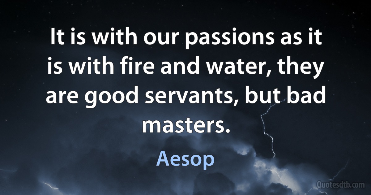 It is with our passions as it is with fire and water, they are good servants, but bad masters. (Aesop)