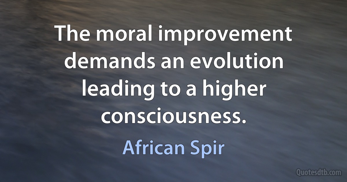 The moral improvement demands an evolution leading to a higher consciousness. (African Spir)