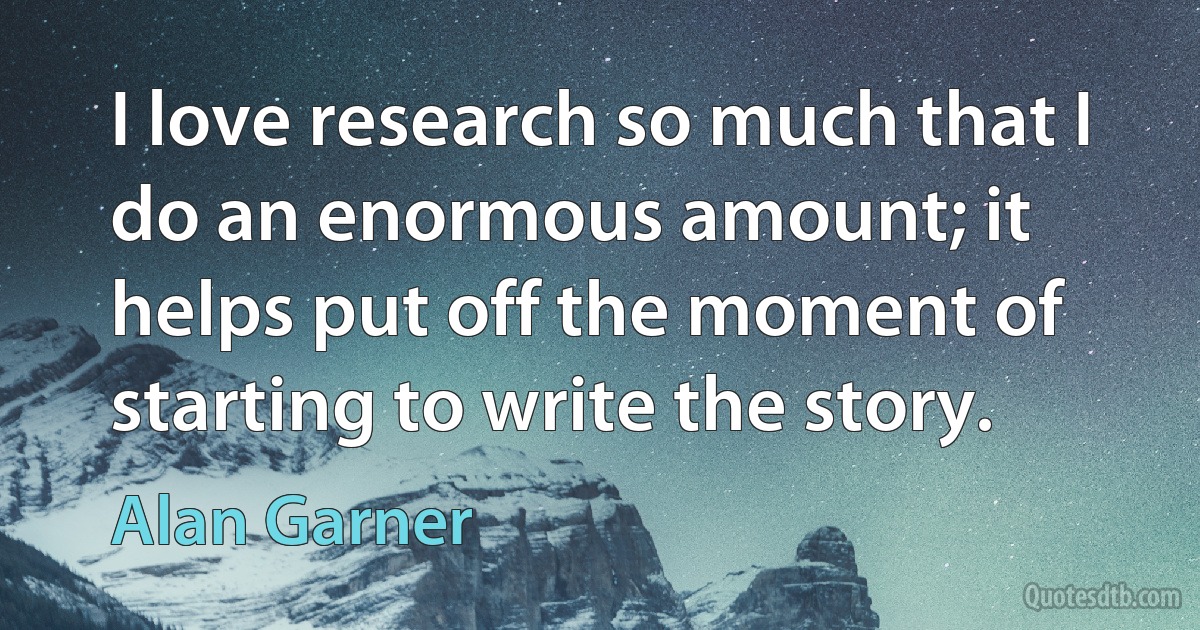 I love research so much that I do an enormous amount; it helps put off the moment of starting to write the story. (Alan Garner)