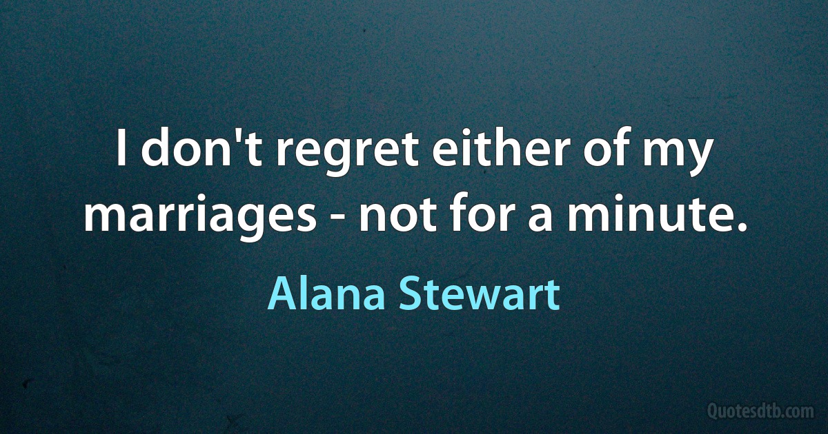 I don't regret either of my marriages - not for a minute. (Alana Stewart)