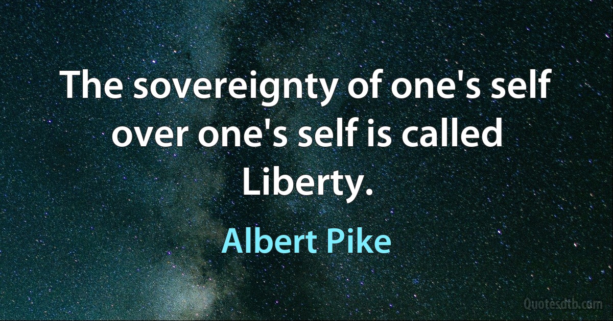 The sovereignty of one's self over one's self is called Liberty. (Albert Pike)