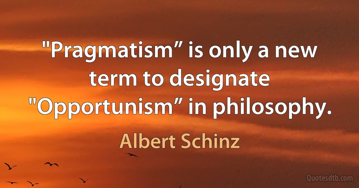 "Pragmatism” is only a new term to designate "Opportunism” in philosophy. (Albert Schinz)