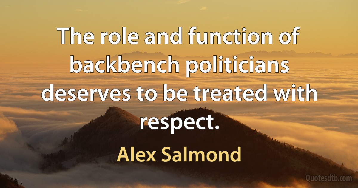 The role and function of backbench politicians deserves to be treated with respect. (Alex Salmond)