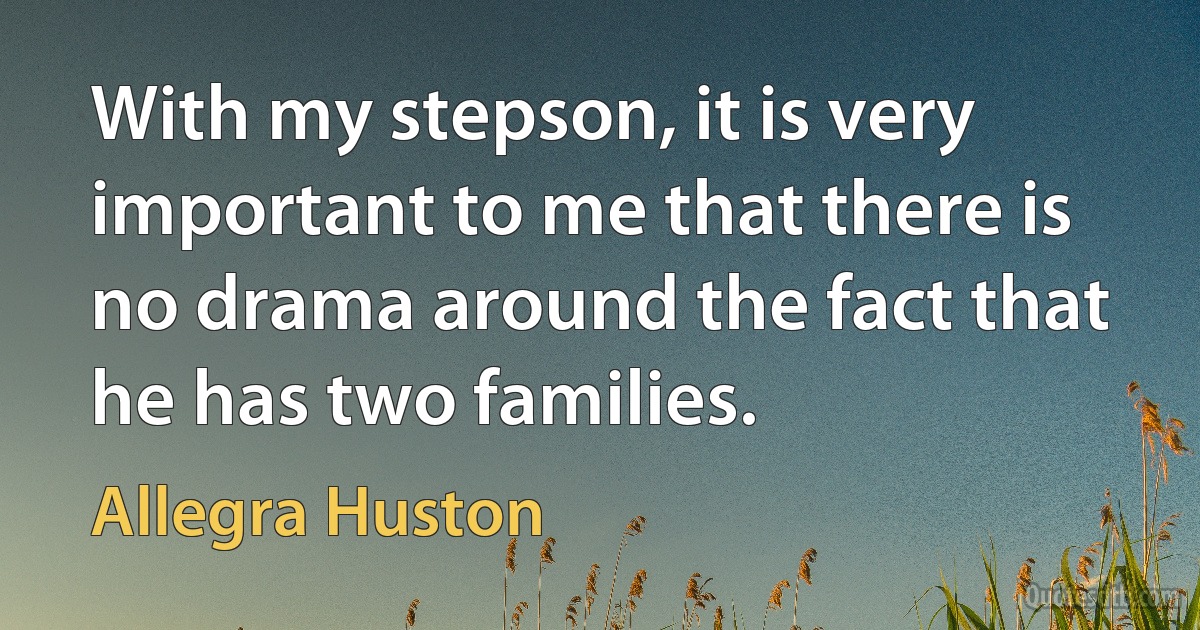 With my stepson, it is very important to me that there is no drama around the fact that he has two families. (Allegra Huston)