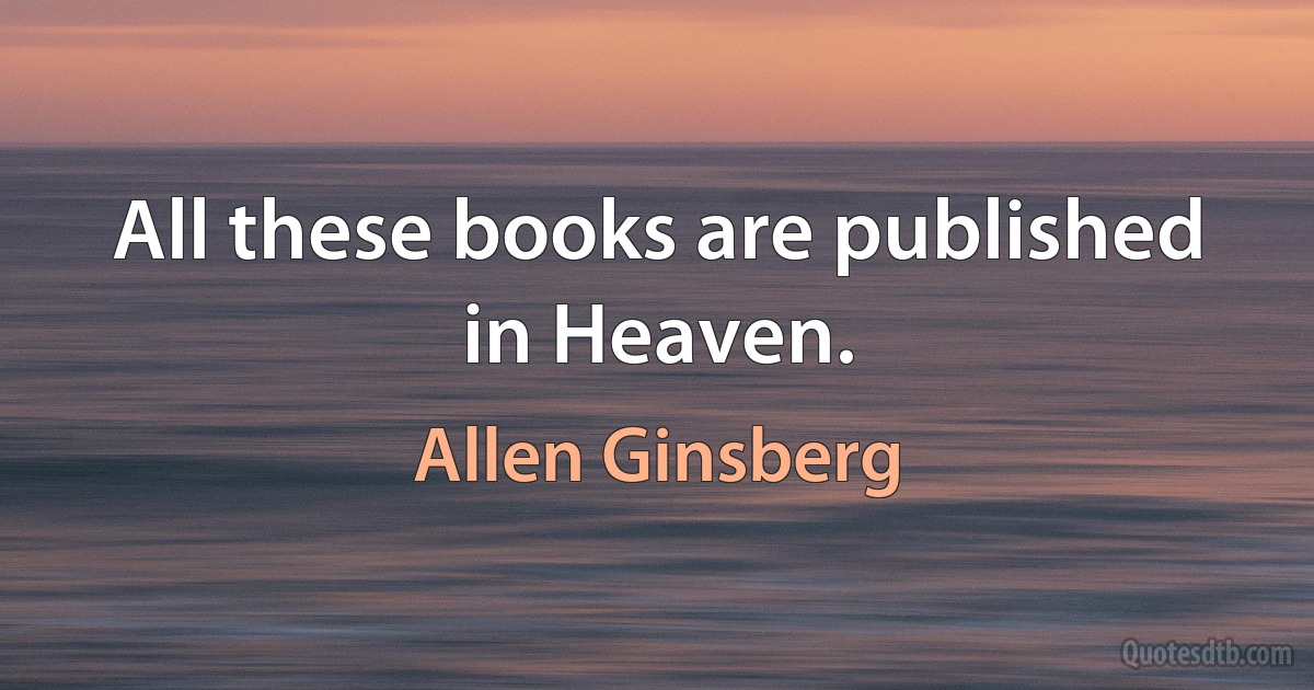 All these books are published in Heaven. (Allen Ginsberg)