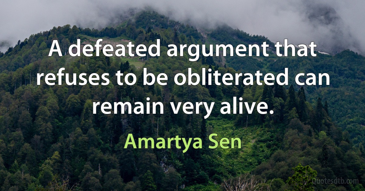 A defeated argument that refuses to be obliterated can remain very alive. (Amartya Sen)