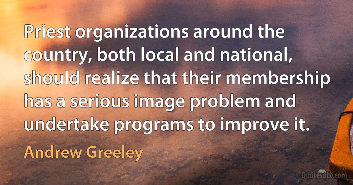 Priest organizations around the country, both local and national, should realize that their membership has a serious image problem and undertake programs to improve it. (Andrew Greeley)