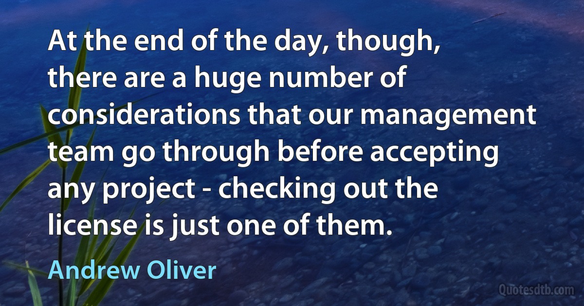 At the end of the day, though, there are a huge number of considerations that our management team go through before accepting any project - checking out the license is just one of them. (Andrew Oliver)