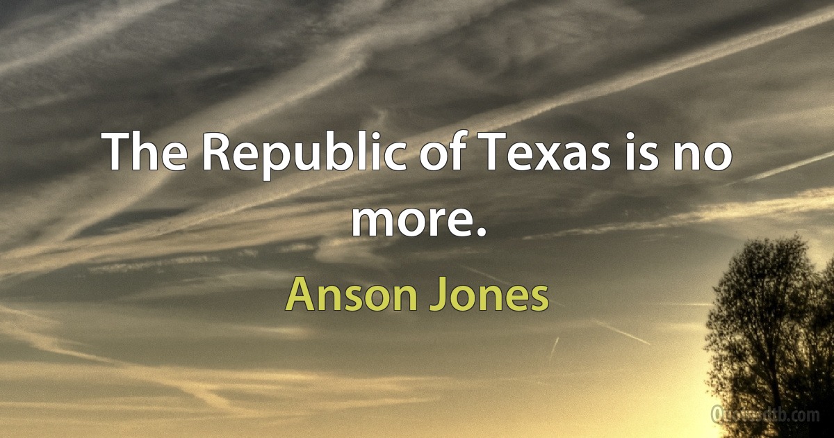 The Republic of Texas is no more. (Anson Jones)