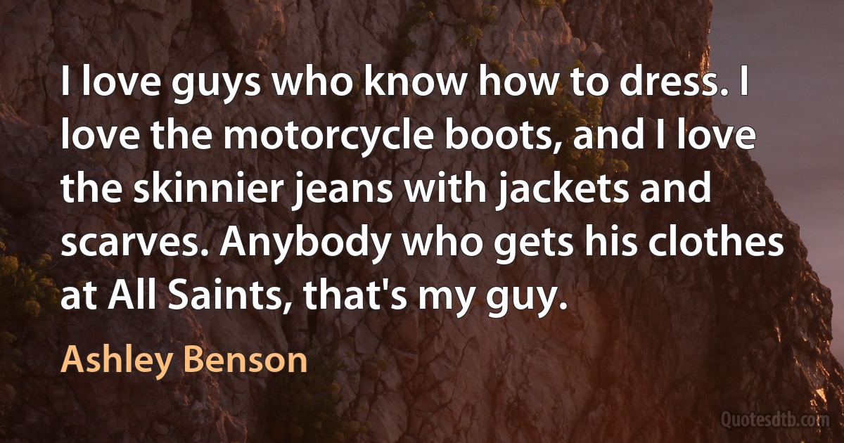 I love guys who know how to dress. I love the motorcycle boots, and I love the skinnier jeans with jackets and scarves. Anybody who gets his clothes at All Saints, that's my guy. (Ashley Benson)