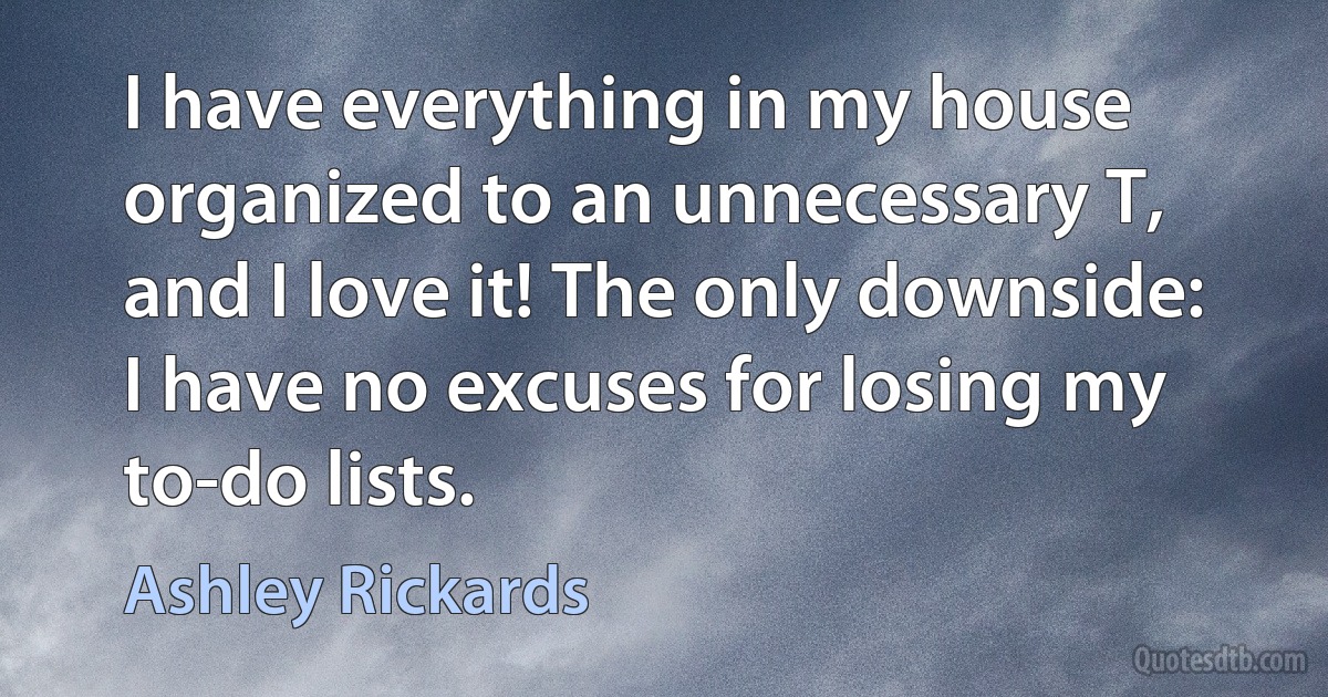 I have everything in my house organized to an unnecessary T, and I love it! The only downside: I have no excuses for losing my to-do lists. (Ashley Rickards)