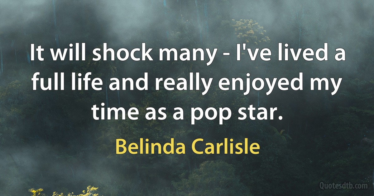 It will shock many - I've lived a full life and really enjoyed my time as a pop star. (Belinda Carlisle)