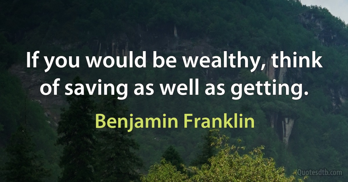 If you would be wealthy, think of saving as well as getting. (Benjamin Franklin)