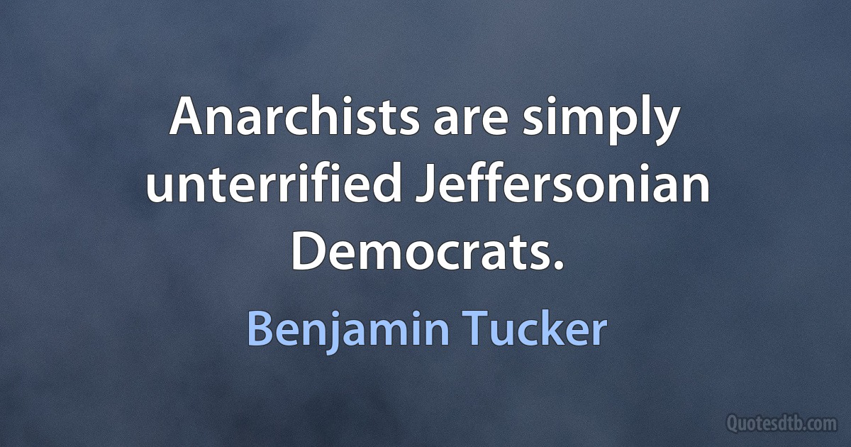 Anarchists are simply unterrified Jeffersonian Democrats. (Benjamin Tucker)