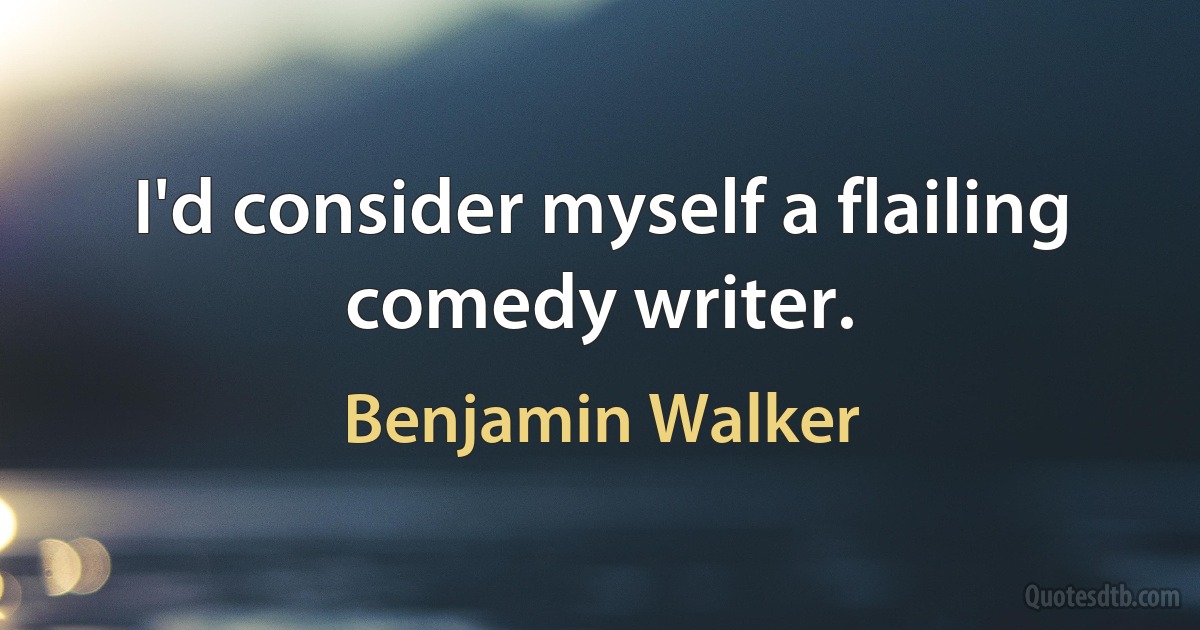 I'd consider myself a flailing comedy writer. (Benjamin Walker)