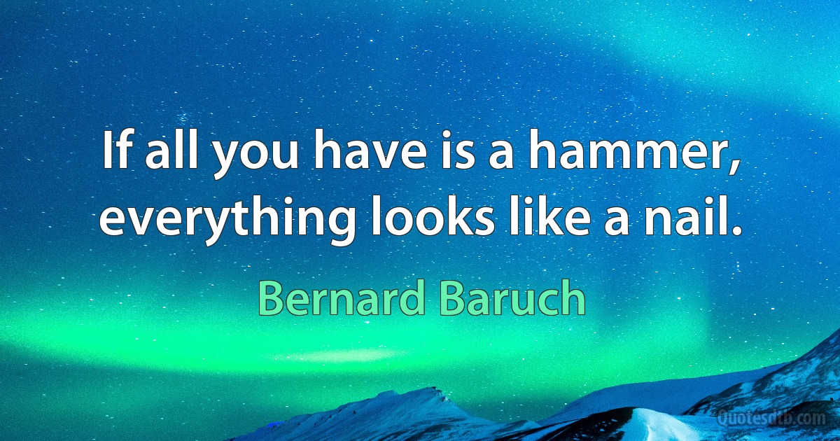 If all you have is a hammer, everything looks like a nail. (Bernard Baruch)