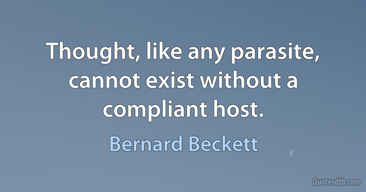 Thought, like any parasite, cannot exist without a compliant host. (Bernard Beckett)