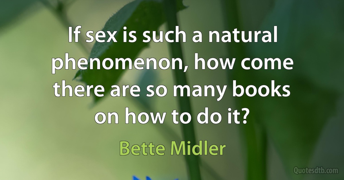 If sex is such a natural phenomenon, how come there are so many books on how to do it? (Bette Midler)