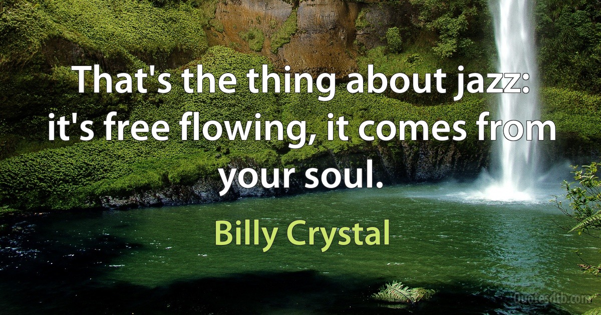 That's the thing about jazz: it's free flowing, it comes from your soul. (Billy Crystal)