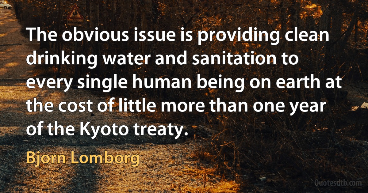 The obvious issue is providing clean drinking water and sanitation to every single human being on earth at the cost of little more than one year of the Kyoto treaty. (Bjorn Lomborg)