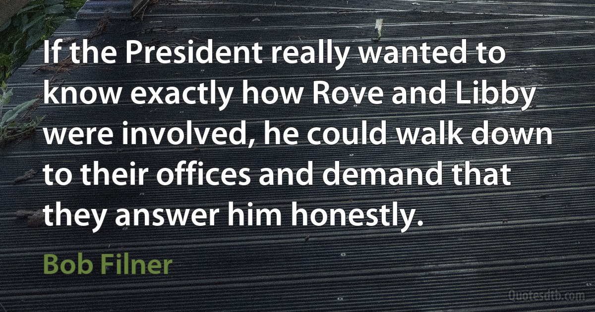 If the President really wanted to know exactly how Rove and Libby were involved, he could walk down to their offices and demand that they answer him honestly. (Bob Filner)