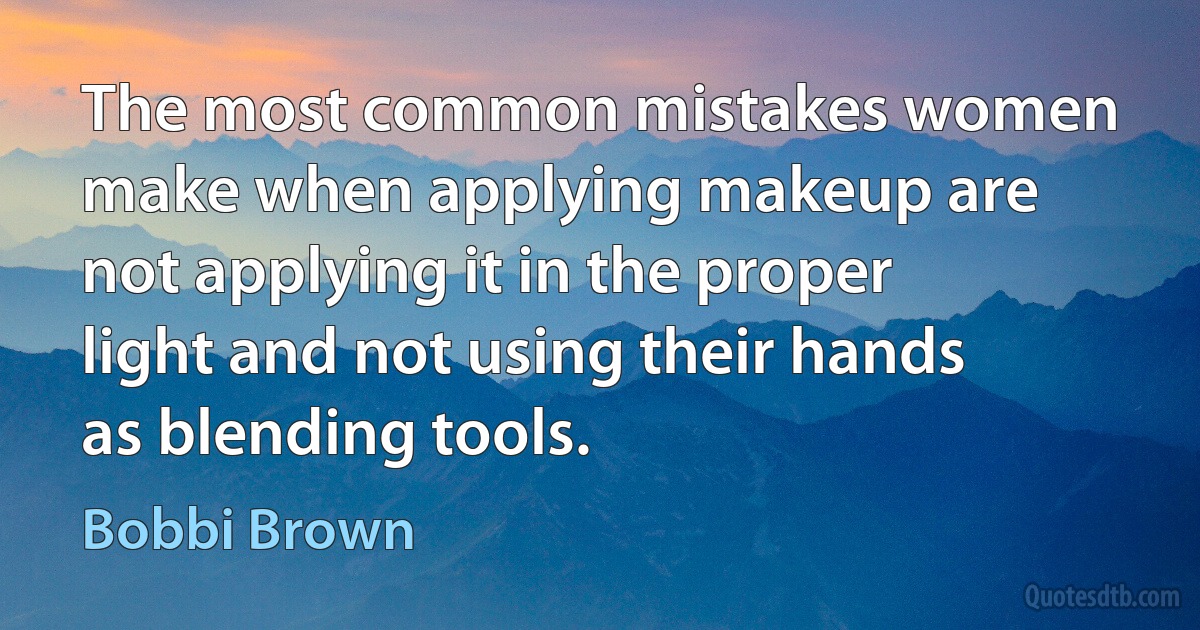 The most common mistakes women make when applying makeup are not applying it in the proper light and not using their hands as blending tools. (Bobbi Brown)