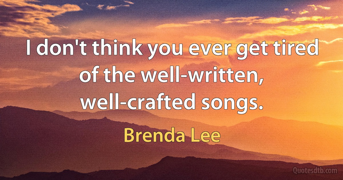 I don't think you ever get tired of the well-written, well-crafted songs. (Brenda Lee)