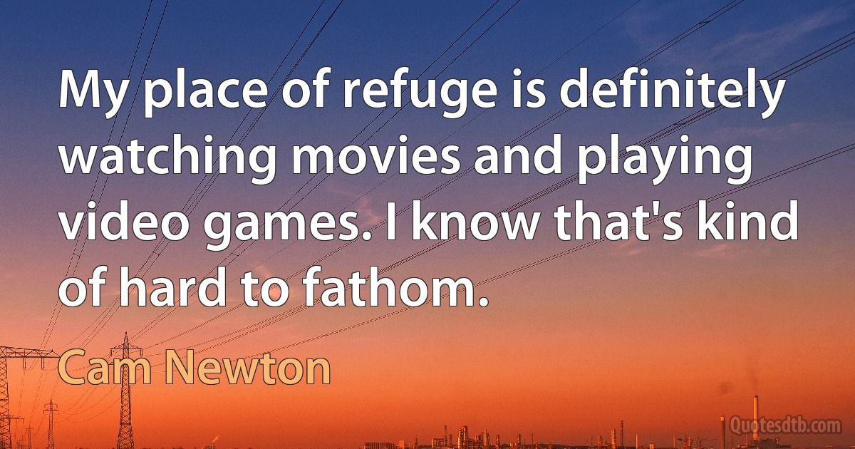 My place of refuge is definitely watching movies and playing video games. I know that's kind of hard to fathom. (Cam Newton)