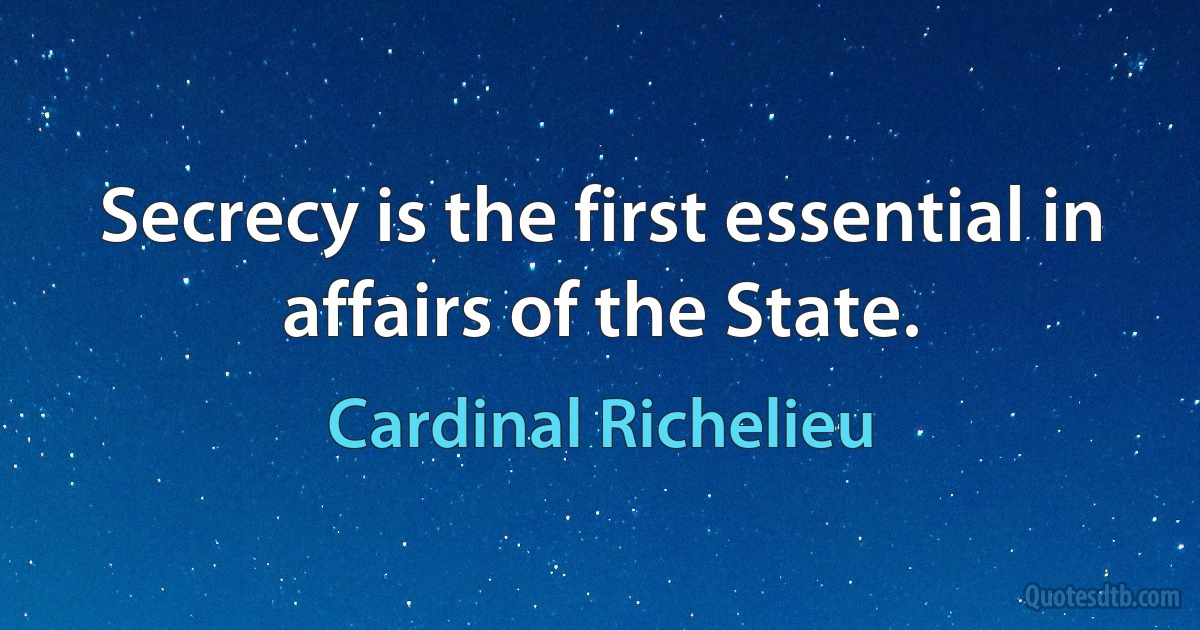 Secrecy is the first essential in affairs of the State. (Cardinal Richelieu)