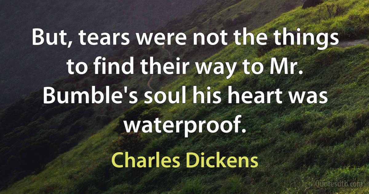 But, tears were not the things to find their way to Mr. Bumble's soul his heart was waterproof. (Charles Dickens)