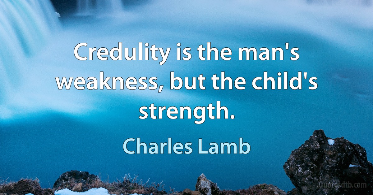 Credulity is the man's weakness, but the child's strength. (Charles Lamb)