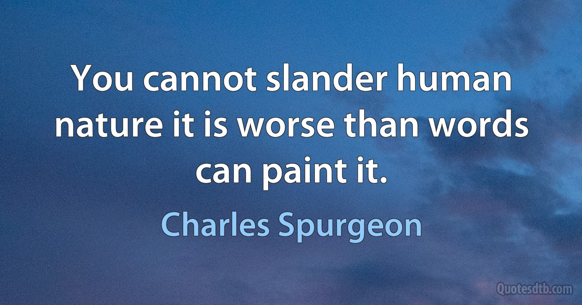 You cannot slander human nature it is worse than words can paint it. (Charles Spurgeon)