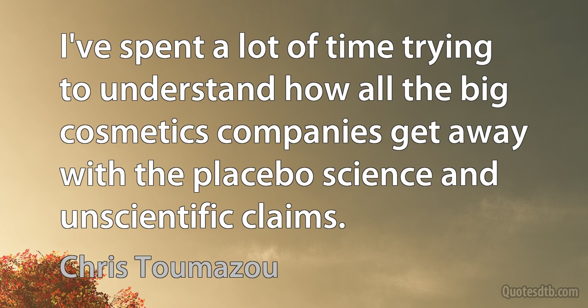 I've spent a lot of time trying to understand how all the big cosmetics companies get away with the placebo science and unscientific claims. (Chris Toumazou)