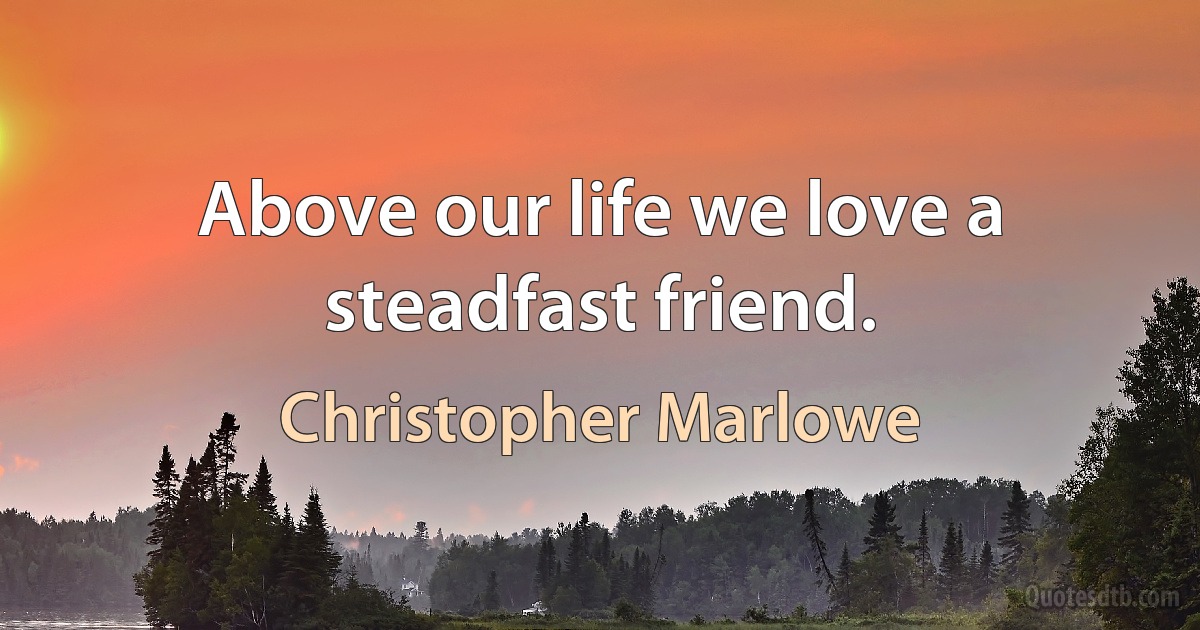 Above our life we love a steadfast friend. (Christopher Marlowe)