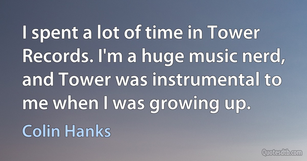 I spent a lot of time in Tower Records. I'm a huge music nerd, and Tower was instrumental to me when I was growing up. (Colin Hanks)