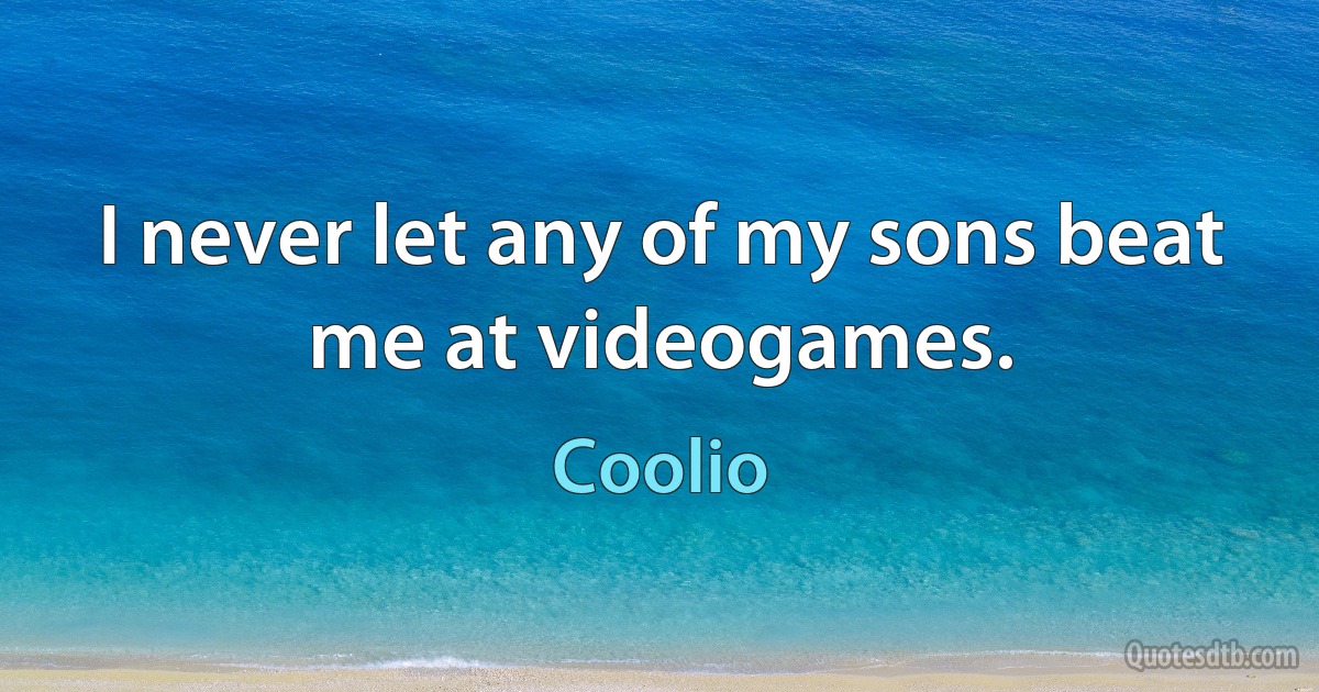 I never let any of my sons beat me at videogames. (Coolio)