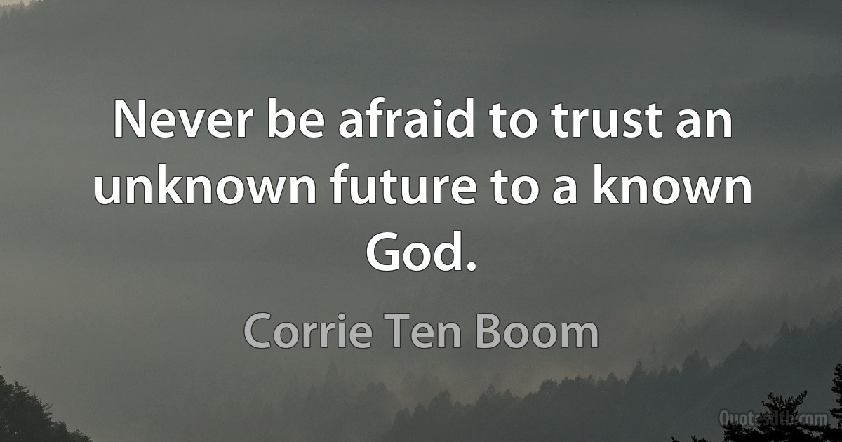 Never be afraid to trust an unknown future to a known God. (Corrie Ten Boom)