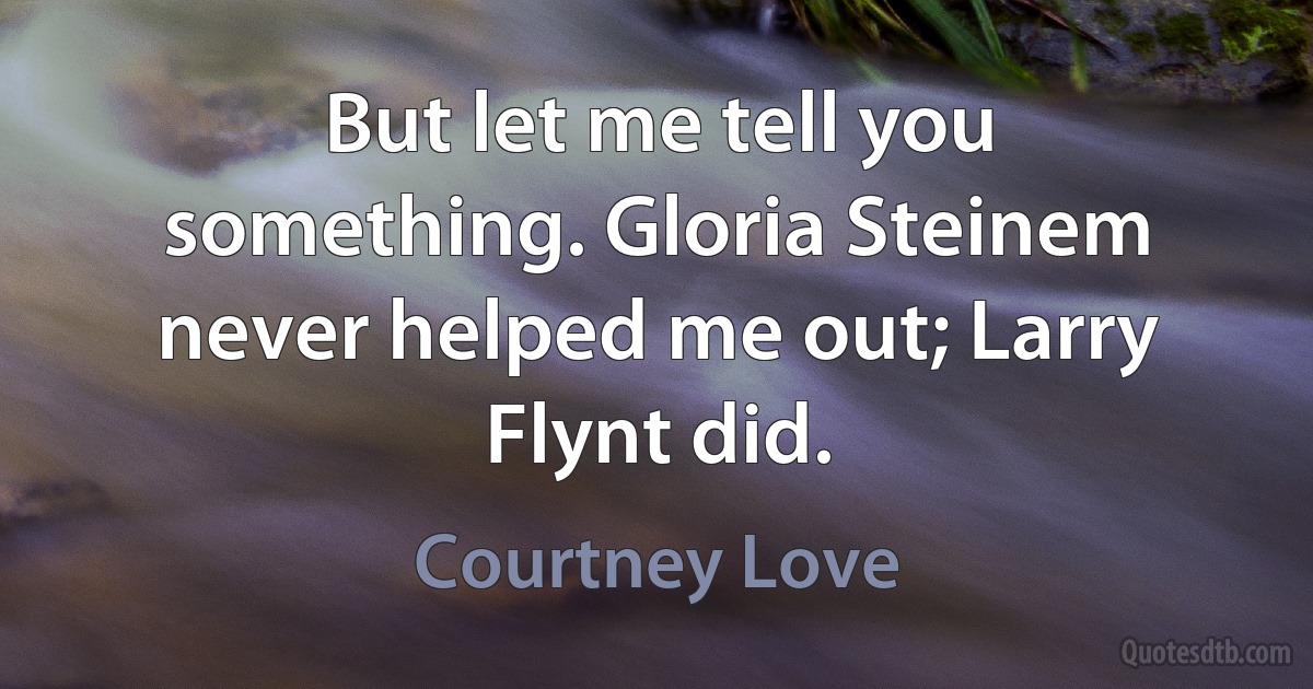 But let me tell you something. Gloria Steinem never helped me out; Larry Flynt did. (Courtney Love)