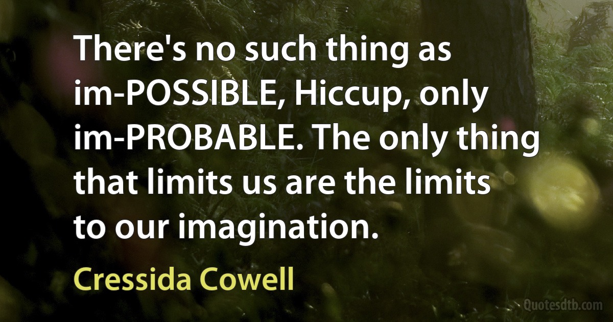 There's no such thing as im-POSSIBLE, Hiccup, only im-PROBABLE. The only thing that limits us are the limits to our imagination. (Cressida Cowell)