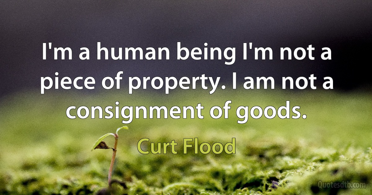 I'm a human being I'm not a piece of property. I am not a consignment of goods. (Curt Flood)