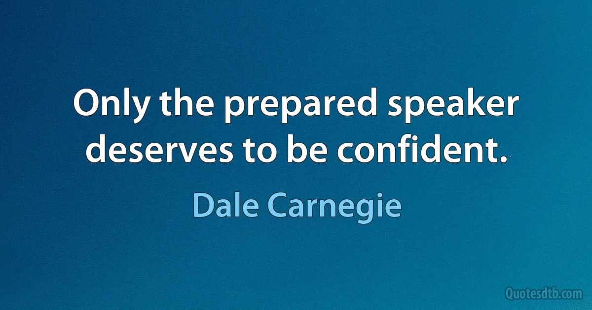 Only the prepared speaker deserves to be confident. (Dale Carnegie)