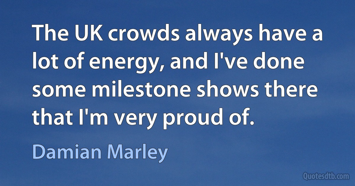 The UK crowds always have a lot of energy, and I've done some milestone shows there that I'm very proud of. (Damian Marley)