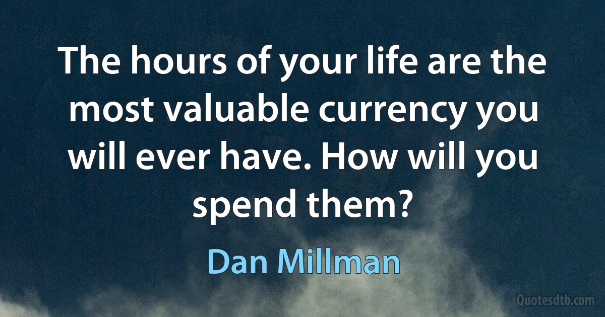 The hours of your life are the most valuable currency you will ever have. How will you spend them? (Dan Millman)