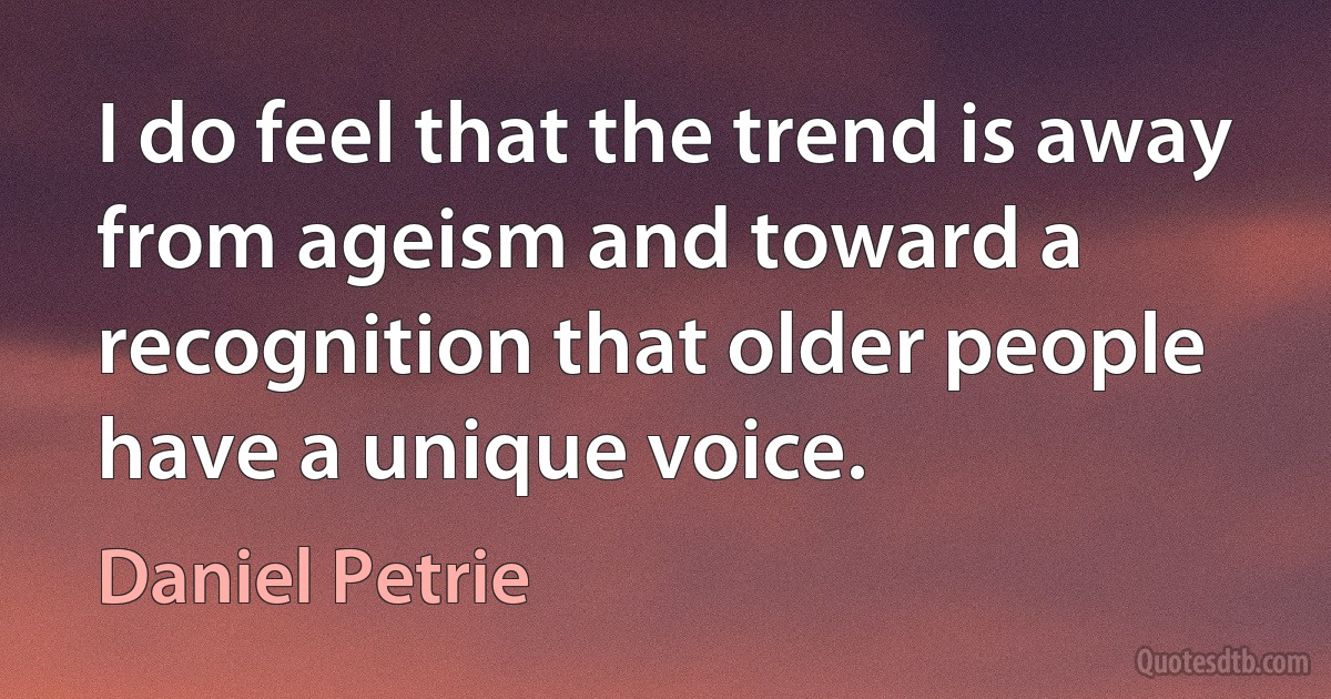 I do feel that the trend is away from ageism and toward a recognition that older people have a unique voice. (Daniel Petrie)