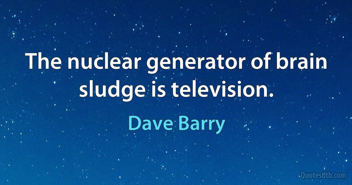 The nuclear generator of brain sludge is television. (Dave Barry)